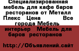 Специализированная мебель для кафе,баров,ресторанов от Металл Плекс › Цена ­ 5 000 - Все города Мебель, интерьер » Мебель для баров, ресторанов   